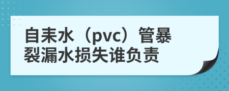 自耒水（pvc）管暴裂漏水损失谁负责