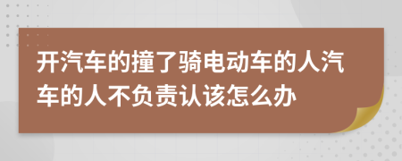 开汽车的撞了骑电动车的人汽车的人不负责认该怎么办