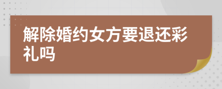 解除婚约女方要退还彩礼吗