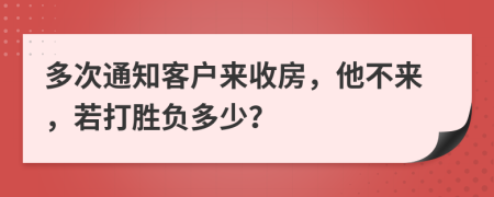 多次通知客户来收房，他不来，若打胜负多少？