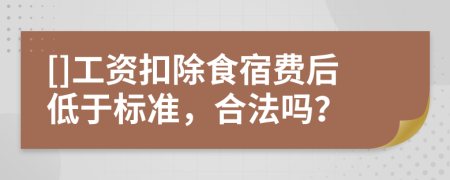 []工资扣除食宿费后低于标准，合法吗？