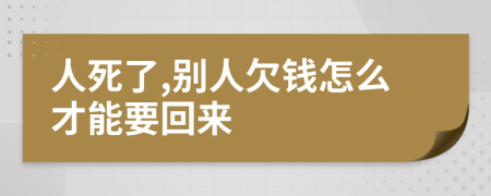 人死了,别人欠钱怎么才能要回来