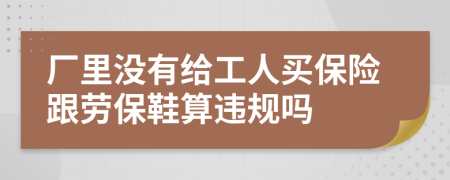 厂里没有给工人买保险跟劳保鞋算违规吗