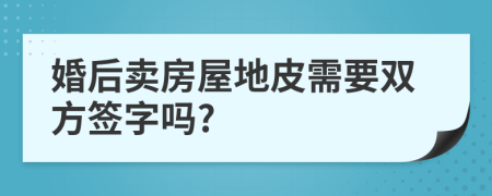 婚后卖房屋地皮需要双方签字吗?