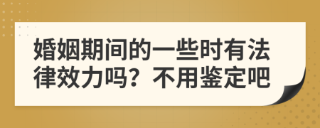 婚姻期间的一些时有法律效力吗？不用鉴定吧