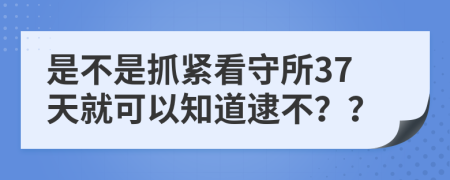 是不是抓紧看守所37天就可以知道逮不？？