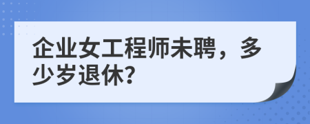 企业女工程师未聘，多少岁退休？