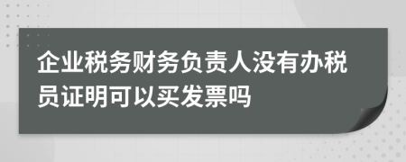 企业税务财务负责人没有办税员证明可以买发票吗