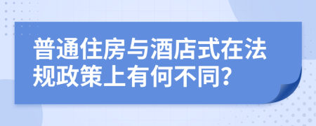 普通住房与酒店式在法规政策上有何不同？