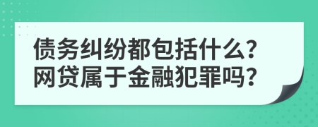 债务纠纷都包括什么？网贷属于金融犯罪吗？