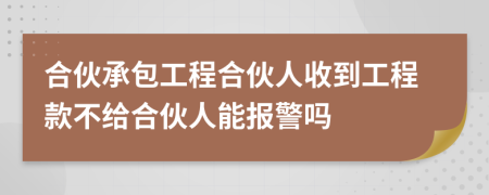 合伙承包工程合伙人收到工程款不给合伙人能报警吗