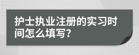 护士执业注册的实习时间怎么填写？