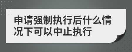 申请强制执行后什么情况下可以中止执行