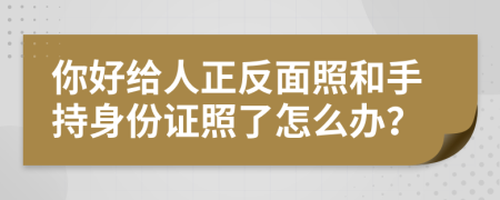 你好给人正反面照和手持身份证照了怎么办？