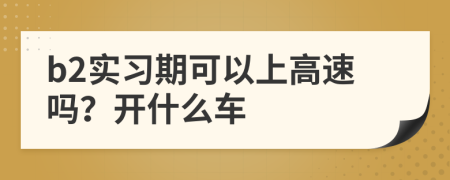 b2实习期可以上高速吗？开什么车