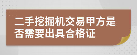 二手挖掘机交易甲方是否需要出具合格证