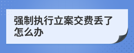 强制执行立案交费丢了怎么办