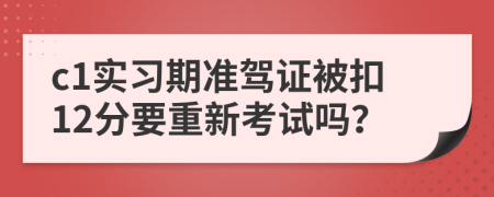 c1实习期准驾证被扣12分要重新考试吗？