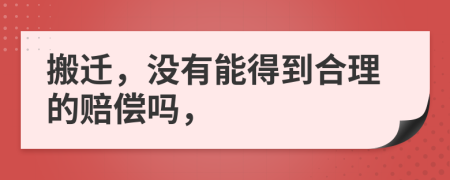 搬迁，没有能得到合理的赔偿吗，