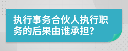 执行事务合伙人执行职务的后果由谁承担？
