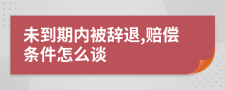 未到期内被辞退,赔偿条件怎么谈