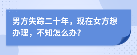 男方失踪二十年，现在女方想办理，不知怎么办?