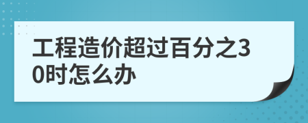 工程造价超过百分之30时怎么办