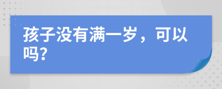 孩子没有满一岁，可以吗？