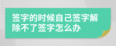 签字的时候自己签字解除不了签字怎么办