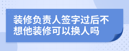 装修负责人签字过后不想他装修可以换人吗