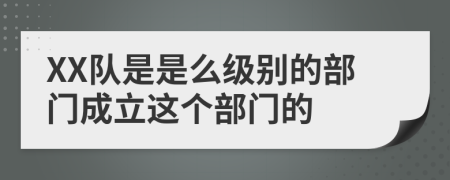 XX队是是么级别的部门成立这个部门的