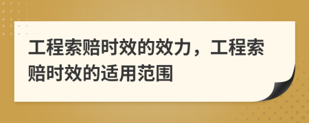 工程索赔时效的效力，工程索赔时效的适用范围