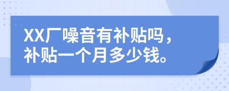 XX厂噪音有补贴吗，补贴一个月多少钱。