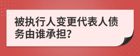 被执行人变更代表人债务由谁承担？