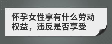 怀孕女性享有什么劳动权益，违反是否享受