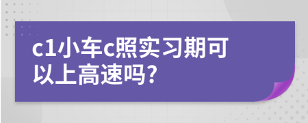 c1小车c照实习期可以上高速吗?