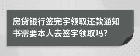 房贷银行签完字领取还款通知书需要本人去签字领取吗?