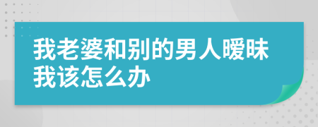 我老婆和别的男人暧昧我该怎么办