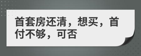 首套房还清，想买，首付不够，可否