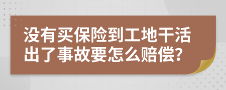 没有买保险到工地干活出了事故要怎么赔偿？