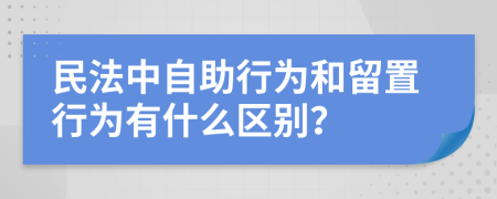 民法中自助行为和留置行为有什么区别？