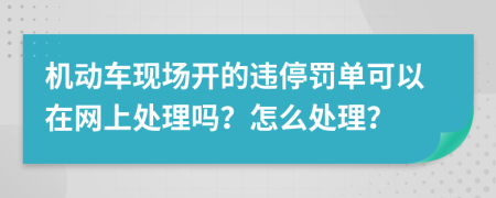 机动车现场开的违停罚单可以在网上处理吗？怎么处理？