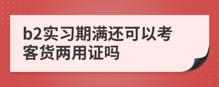 b2实习期满还可以考客货两用证吗