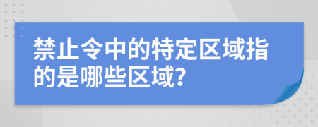 禁止令中的特定区域指的是哪些区域？