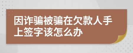 因诈骗被骗在欠款人手上签字该怎么办