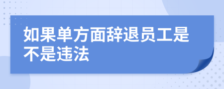 如果单方面辞退员工是不是违法