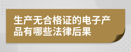 生产无合格证的电子产品有哪些法律后果