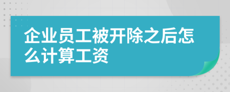 企业员工被开除之后怎么计算工资