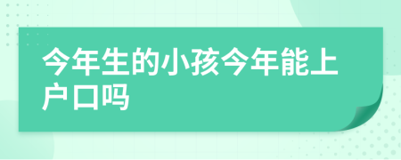 今年生的小孩今年能上户口吗