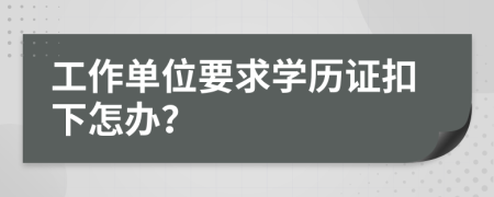 工作单位要求学历证扣下怎办？